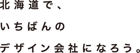 北海道で、いちばんのデザイン会社になろう。