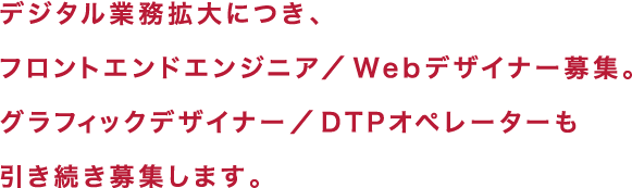 デジタル業務拡大につき、フロントエンドエンジニア/Webデザイナー募集。グラフィックデザイナー/DTPオペレーターも引き続き募集します。